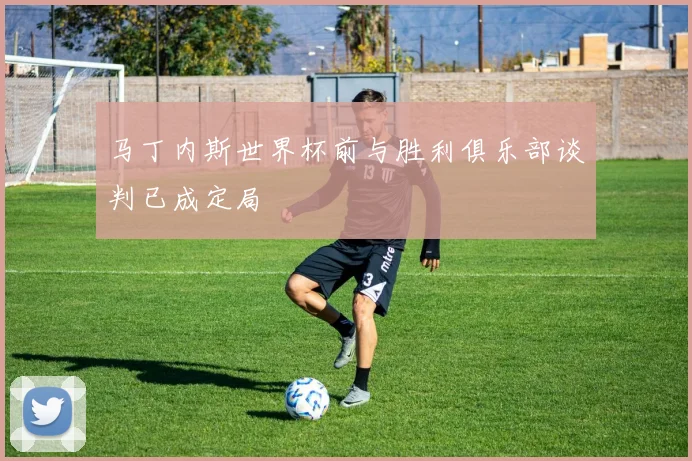 马丁内斯世界杯前与胜利俱乐部谈判已成定局