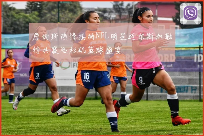詹姆斯热情接纳NFL明星迈尔斯加勒特共襄洛杉矶篮球盛宴