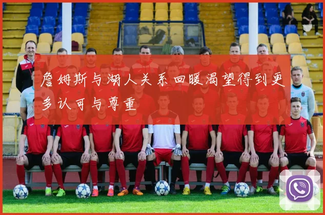 詹姆斯与湖人关系回暖渴望得到更多认可与尊重