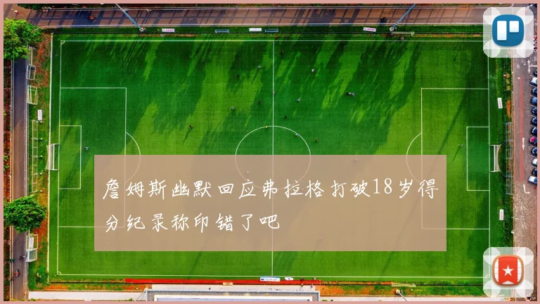 詹姆斯幽默回应弗拉格打破18岁得分纪录称印错了吧