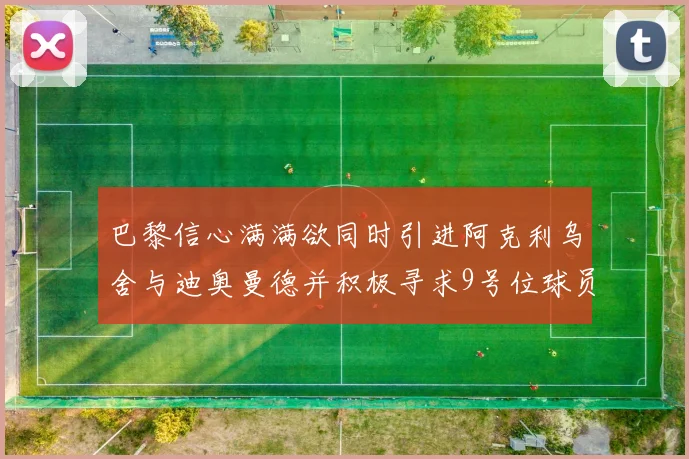 巴黎信心满满欲同时引进阿克利乌舍与迪奥曼德并积极寻求9号位球员