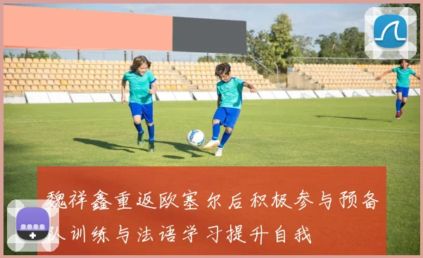 魏祥鑫重返欧塞尔后积极参与预备队训练与法语学习提升自我