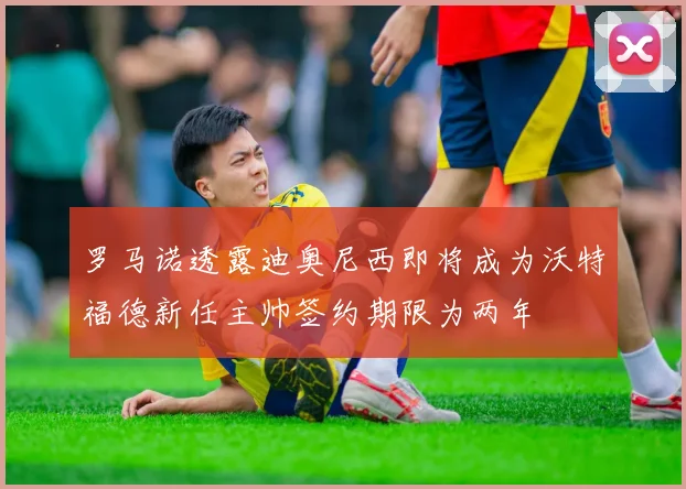 罗马诺透露迪奥尼西即将成为沃特福德新任主帅签约期限为两年