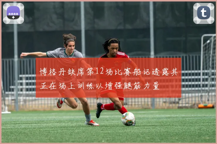 博格丹缺席第12场比赛船记透露其正在场上训练以增强腿筋力量