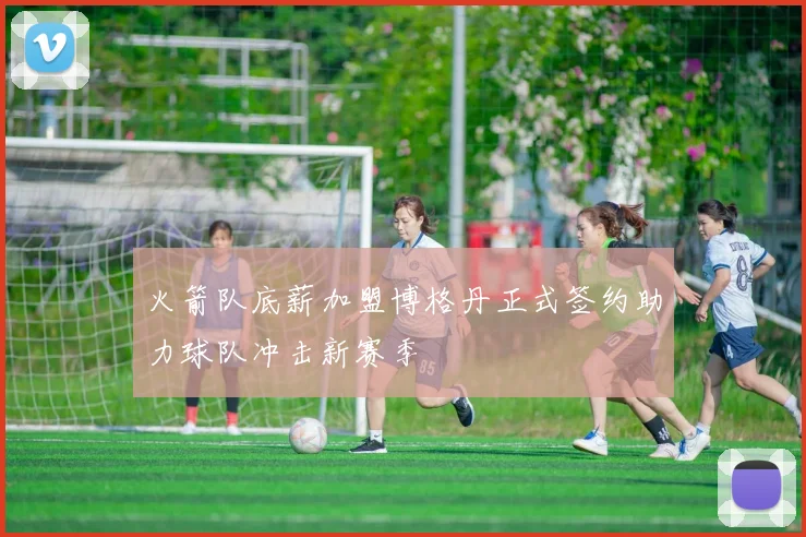 火箭队底薪加盟博格丹正式签约助力球队冲击新赛季