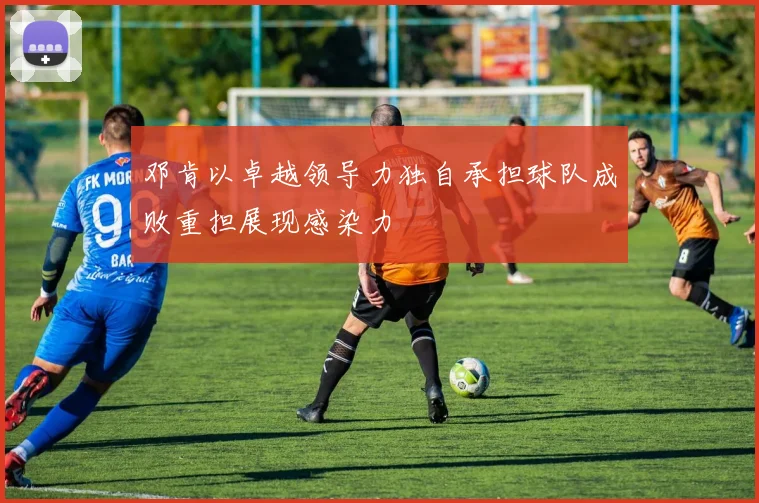 邓肯以卓越领导力独自承担球队成败重担展现感染力
