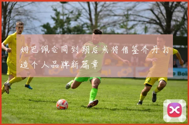 姆巴佩合同到期后或将借鉴乔丹打造个人品牌新篇章