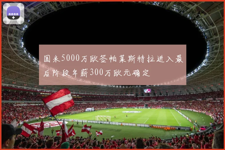 国米5000万欧签帕莱斯特拉进入最后阶段年薪300万欧元确定