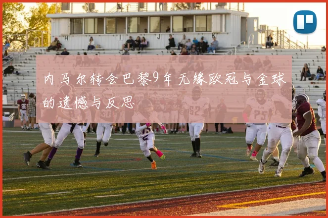 内马尔转会巴黎9年无缘欧冠与金球的遗憾与反思
