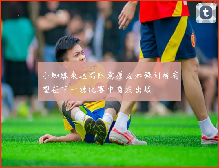 小蜘蛛表达离队意愿后加强训练有望在下一场比赛中首发出战