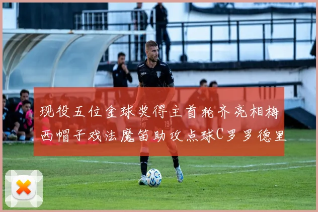 现役五位金球奖得主首轮齐亮相梅西帽子戏法魔笛助攻点球C罗罗德里握手言和