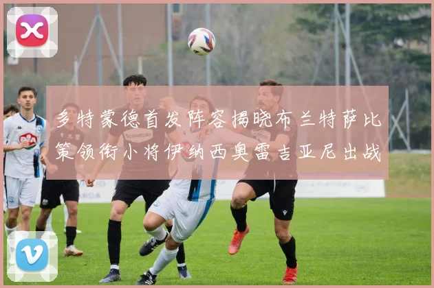 多特蒙德首发阵容揭晓布兰特萨比策领衔小将伊纳西奥雷吉亚尼出战