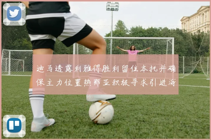 迪马透露利雅得胜利留住本托并确保主力位置热那亚积极寻求引进海因