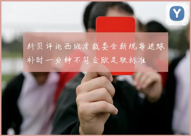 科贝评论西班牙裁委会新规每进球补时一分钟不符合欧足联标准