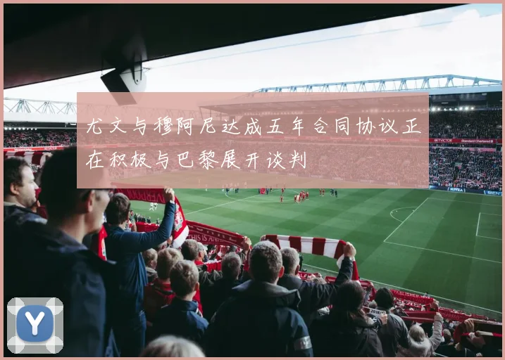 尤文与穆阿尼达成五年合同协议正在积极与巴黎展开谈判