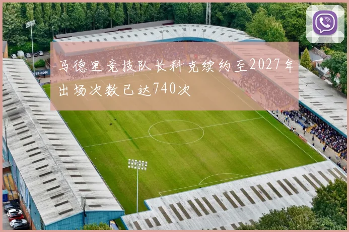 马德里竞技队长科克续约至2027年出场次数已达740次
