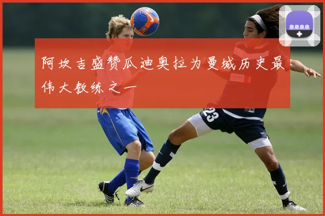 阿坎吉盛赞瓜迪奥拉为曼城历史最伟大教练之一