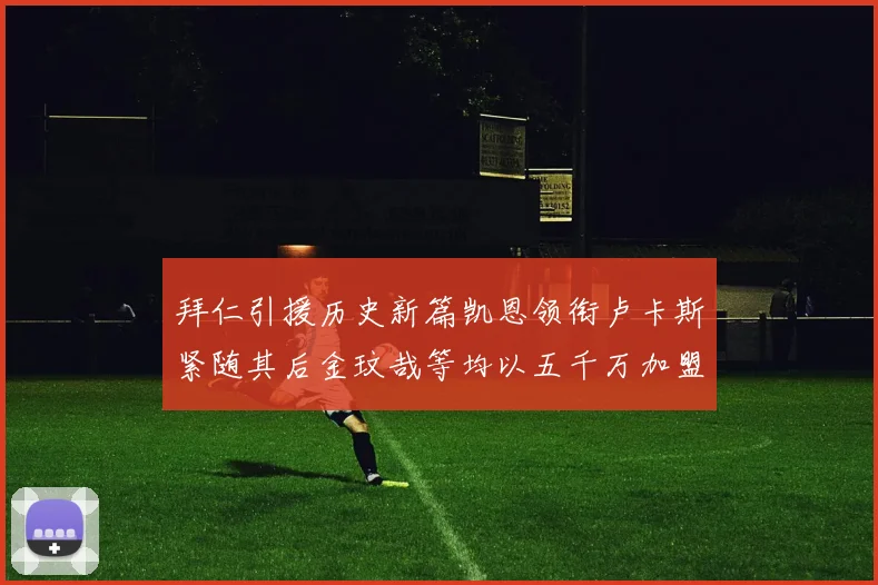 拜仁引援历史新篇凯恩领衔卢卡斯紧随其后金玟哉等均以五千万加盟