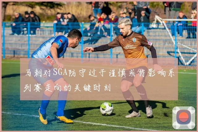 马刺对SGA防守过于谨慎或将影响系列赛走向的关键时刻
